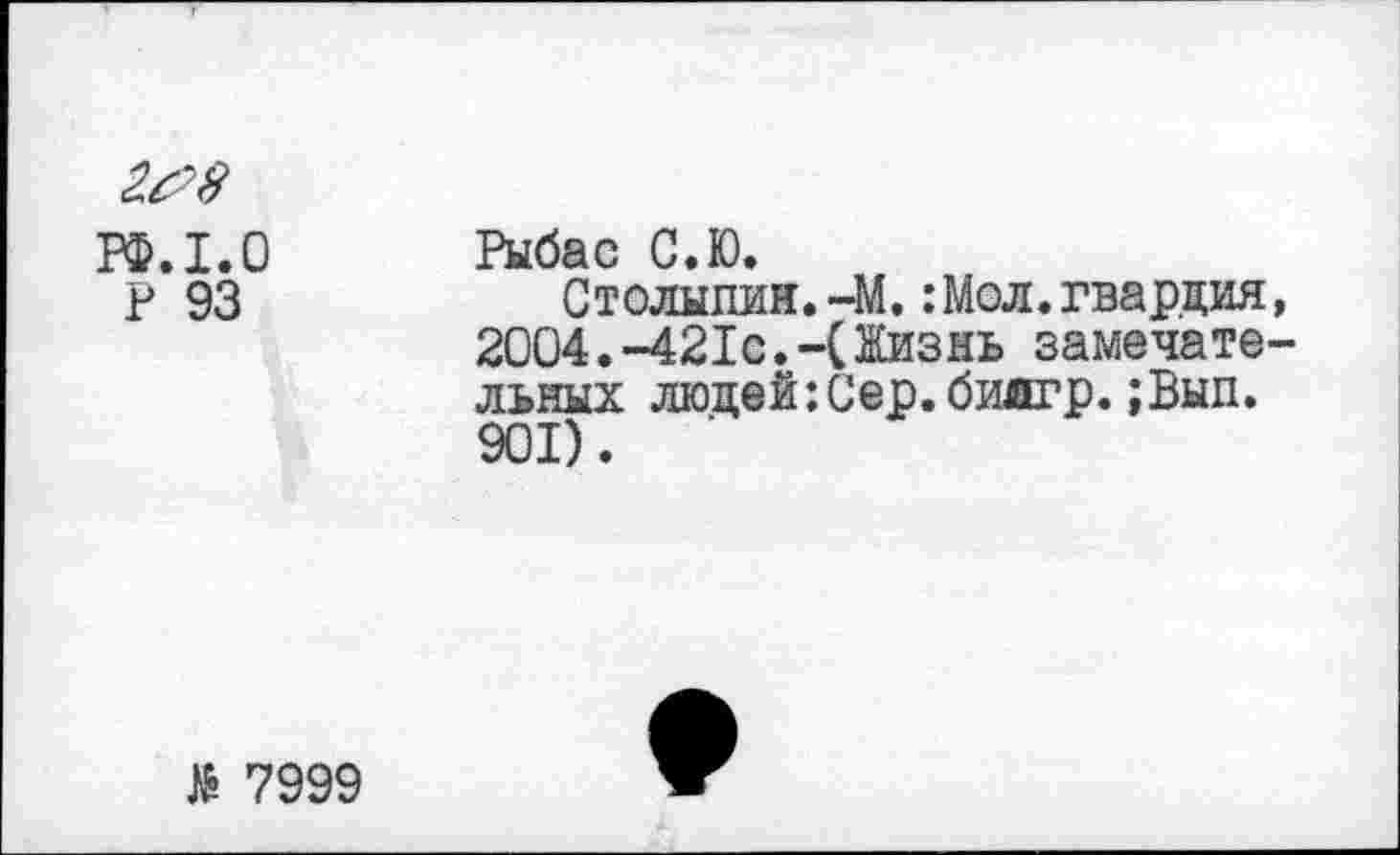 ﻿РФ.1.0 P 93
Рыбас С.Ю.
Столыпин. -41. : Мол. гвардия, 2004.-421с.-(Жизнь замечательных людей:Сер.биягр.;Вып. 901).
të 7999